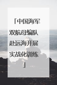 中国海军双航母编队赴远海开展实战化训练