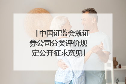 中国证监会就证券公司分类评价规定公开征求意见