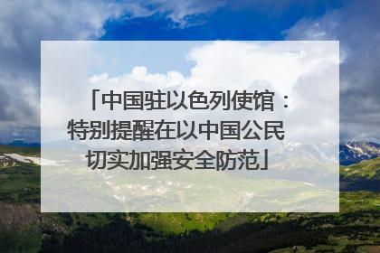中国驻以色列使馆：特别提醒在以中国公民切实加强安全防范