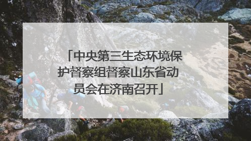中央第三生态环境保护督察组督察山东省动员会在济南召开