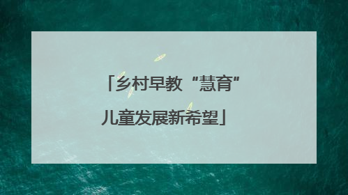 乡村早教“慧育”儿童发展新希望