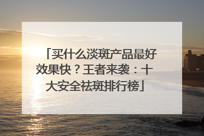 买什么淡斑产品最好效果快？王者来袭：十大安全祛斑排行榜