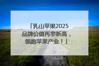 乳山苹果2025品牌价值再攀新高，领跑苹果产业！