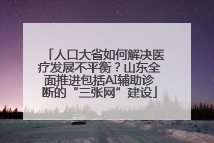 人口大省如何解决医疗发展不平衡？山东全面推进包括AI辅助诊断的“三张网”建设