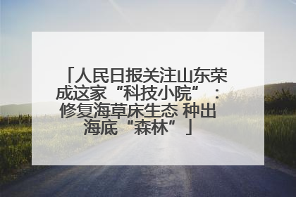 人民日报关注山东荣成这家“科技小院”：修复海草床生态 种出海底“森林”