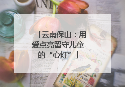 云南保山：用爱点亮留守儿童的“心灯”