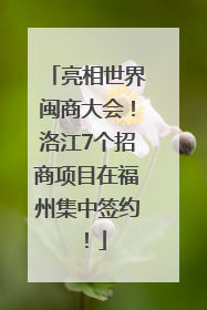 亮相世界闽商大会！洛江7个招商项目在福州集中签约！