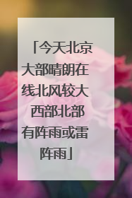 今天北京大部晴朗在线北风较大 西部北部有阵雨或雷阵雨