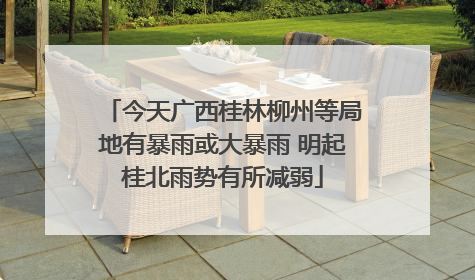 今天广西桂林柳州等局地有暴雨或大暴雨 明起桂北雨势有所减弱