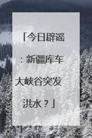 今日辟谣：新疆库车大峡谷突发洪水？