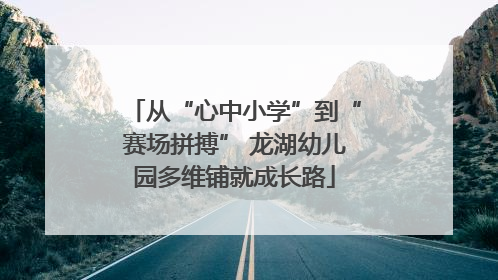 从“心中小学”到“赛场拼搏” 龙湖幼儿园多维铺就成长路
