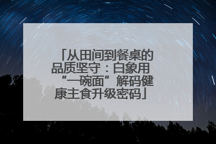 从田间到餐桌的品质坚守：白象用“一碗面”解码健康主食升级密码