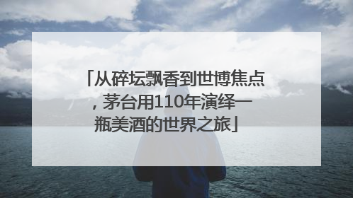 从碎坛飘香到世博焦点，茅台用110年演绎一瓶美酒的世界之旅