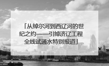 从绰尔河到西辽河的世纪之约——引绰济辽工程全线试通水特别报道
