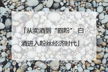 从卖酒到“圈粉” 白酒进入粉丝经济时代