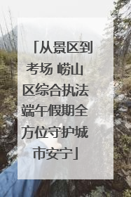 从景区到考场 崂山区综合执法端午假期全方位守护城市安宁