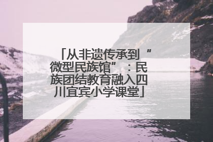 从非遗传承到“微型民族馆”：民族团结教育融入四川宜宾小学课堂