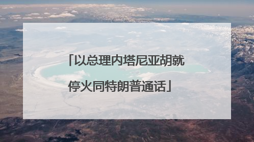 以总理内塔尼亚胡就停火同特朗普通话