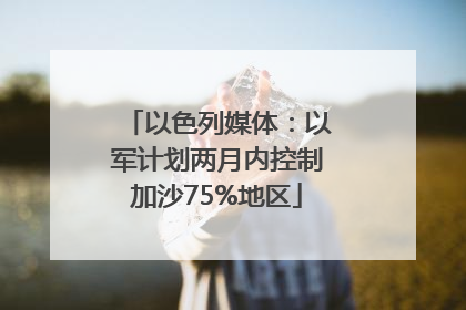 以色列媒体：以军计划两月内控制加沙75%地区