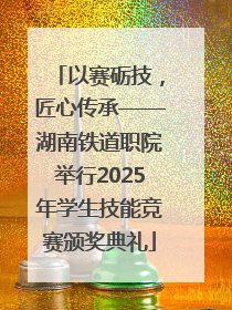 以赛砺技，匠心传承——湖南铁道职院举行2025年学生技能竞赛颁奖典礼