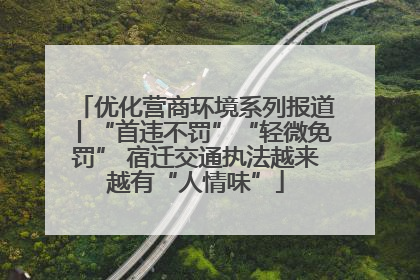 优化营商环境系列报道丨“首违不罚”“轻微免罚” 宿迁交通执法越来越有“人情味”