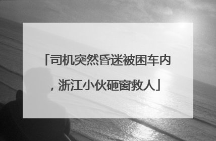 司机突然昏迷被困车内，浙江小伙砸窗救人