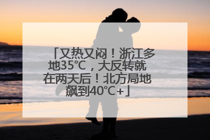 又热又闷！浙江多地35℃，大反转就在两天后！北方局地飙到40℃+