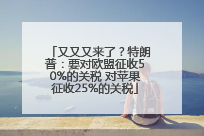 又又又来了？特朗普：要对欧盟征收50%的关税 对苹果征收25%的关税