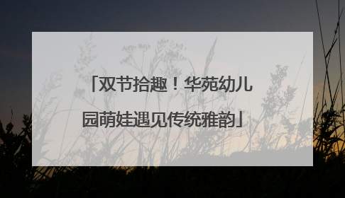 双节拾趣！华苑幼儿园萌娃遇见传统雅韵