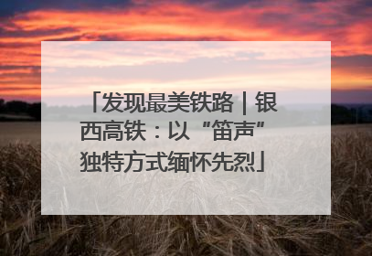 发现最美铁路｜银西高铁：以“笛声”独特方式缅怀先烈