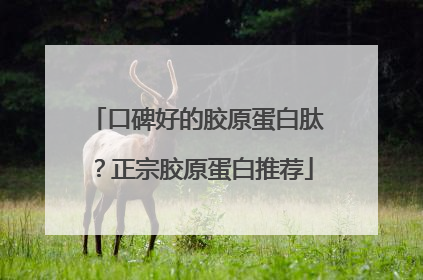 口碑好的胶原蛋白肽？正宗胶原蛋白推荐