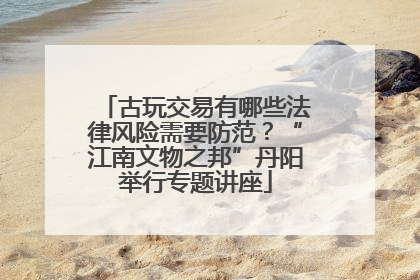 古玩交易有哪些法律风险需要防范？“江南文物之邦”丹阳举行专题讲座