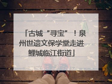 古城“寻宝”！泉州世遗文保学堂走进鲤城临江街道