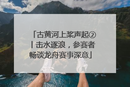 古黄河上桨声起②丨击水逐浪，参赛者畅谈龙舟赛事深意
