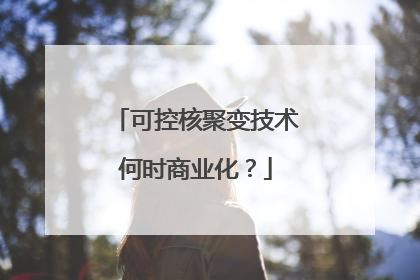 可控核聚变技术何时商业化？