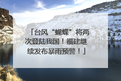 台风“蝴蝶”将两次登陆我国！福建继续发布暴雨预警！