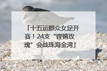 十五运群众女足开赛！24支“铿锵玫瑰”会战珠海金湾