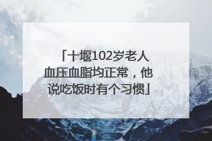 十堰102岁老人血压血脂均正常，他说吃饭时有个习惯