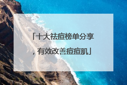 十大祛痘榜单分享，有效改善痘痘肌