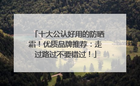 十大公认好用的防晒霜！优质品牌推荐：走过路过不要错过！