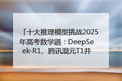 十大推理模型挑战2025年高考数学题：DeepSeek-R1、腾讯混元T1并列第一，马斯克的Grok 3遭遇“滑铁卢”
