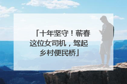 十年坚守！蕲春这位女司机，驾起乡村便民桥