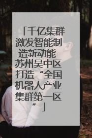 千亿集群激发智能制造新动能 苏州吴中区打造“全国机器人产业集群第一区”