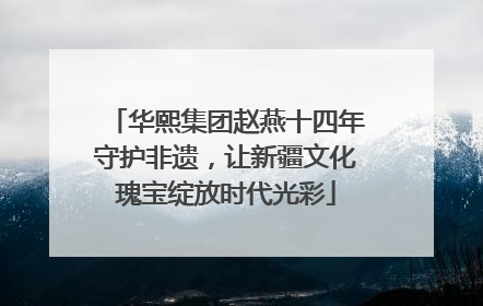 华熙集团赵燕十四年守护非遗，让新疆文化瑰宝绽放时代光彩