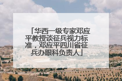 华西一级专家邓应平教授谈征兵视力标准，邓应平四川省征兵办眼科负责人