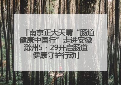 南京正大天晴“肠道健康中国行”走进安徽滁州5・29开启肠道健康守护行动