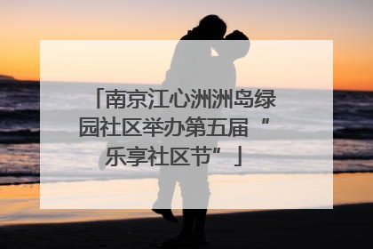 南京江心洲洲岛绿园社区举办第五届“乐享社区节”