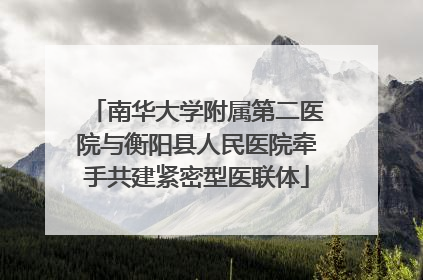 南华大学附属第二医院与衡阳县人民医院牵手共建紧密型医联体