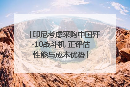 印尼考虑采购中国歼-10战斗机 正评估性能与成本优势