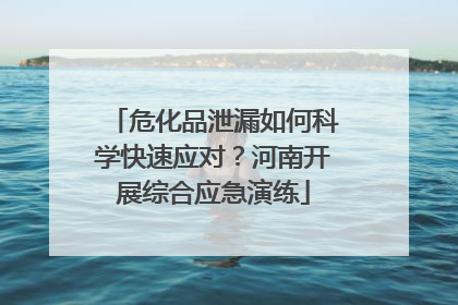 危化品泄漏如何科学快速应对？河南开展综合应急演练